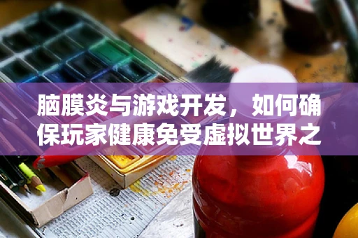 脑膜炎与游戏开发，如何确保玩家健康免受虚拟世界之害？