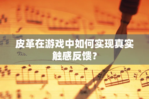 皮革在游戏中如何实现真实触感反馈？