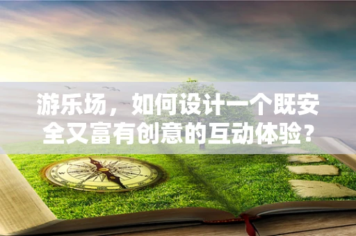 游乐场，如何设计一个既安全又富有创意的互动体验？