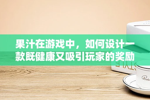 果汁在游戏中，如何设计一款既健康又吸引玩家的奖励系统？