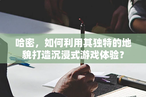 哈密，如何利用其独特的地貌打造沉浸式游戏体验？