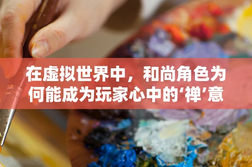 在虚拟世界中，和尚角色为何能成为玩家心中的‘禅’意守护者？