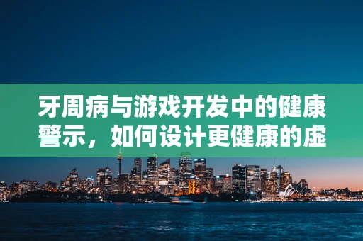 牙周病与游戏开发中的健康警示，如何设计更健康的虚拟世界？