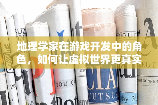 地理学家在游戏开发中的角色，如何让虚拟世界更真实？