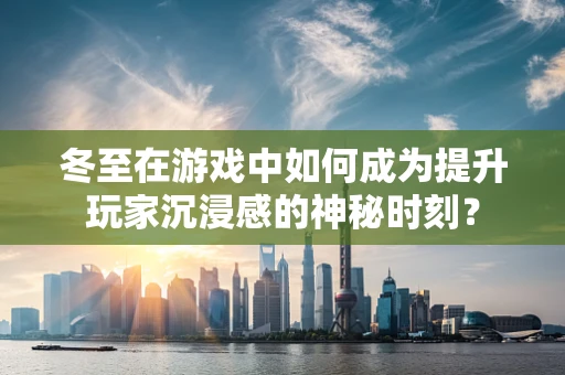 冬至在游戏中如何成为提升玩家沉浸感的神秘时刻？