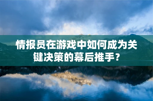 情报员在游戏中如何成为关键决策的幕后推手？