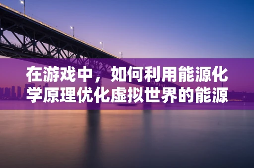在游戏中，如何利用能源化学原理优化虚拟世界的能源供应？