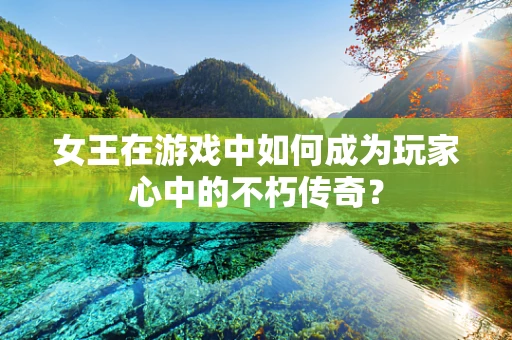 女王在游戏中如何成为玩家心中的不朽传奇？