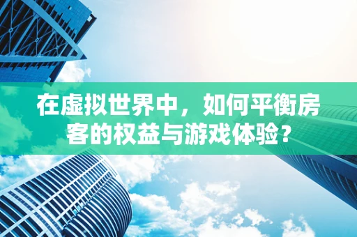 在虚拟世界中，如何平衡房客的权益与游戏体验？
