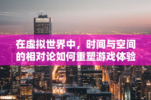 在虚拟世界中，时间与空间的相对论如何重塑游戏体验？