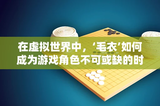 在虚拟世界中，‘毛衣’如何成为游戏角色不可或缺的时尚单品？
