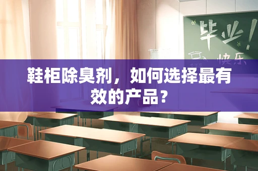 鞋柜除臭剂，如何选择最有效的产品？