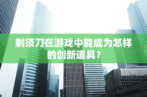 剃须刀在游戏中能成为怎样的创新道具？