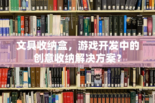 文具收纳盒，游戏开发中的创意收纳解决方案？