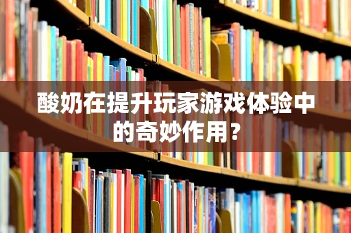 酸奶在提升玩家游戏体验中的奇妙作用？