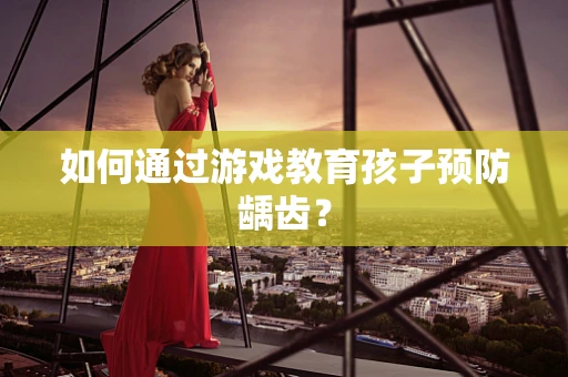 如何通过游戏教育孩子预防龋齿？