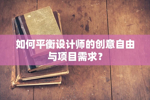 如何平衡设计师的创意自由与项目需求？