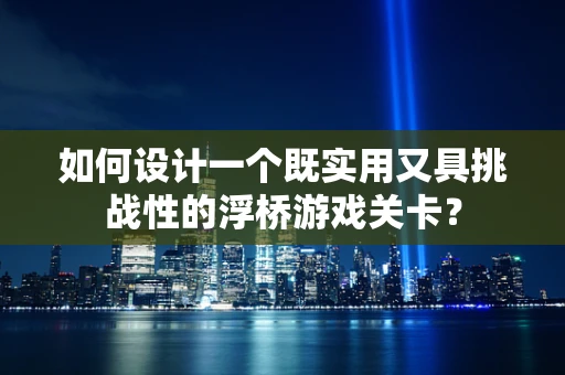 如何设计一个既实用又具挑战性的浮桥游戏关卡？