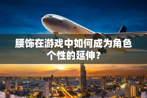 腰饰在游戏中如何成为角色个性的延伸？