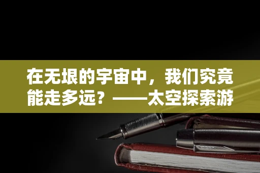 在无垠的宇宙中，我们究竟能走多远？——太空探索游戏中的技术挑战与未来展望