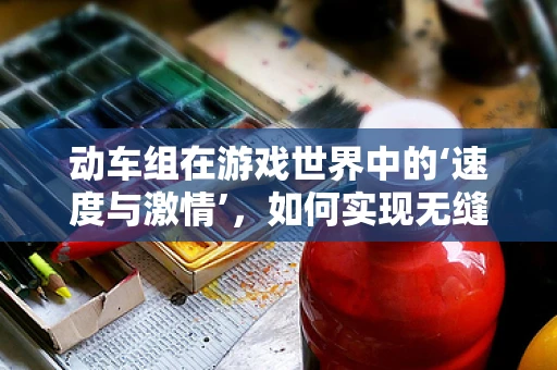 动车组在游戏世界中的‘速度与激情’，如何实现无缝场景切换？