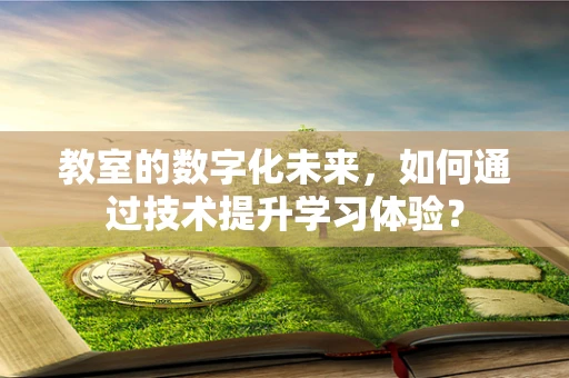 教室的数字化未来，如何通过技术提升学习体验？
