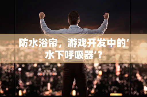 防水浴帘，游戏开发中的‘水下呼吸器’？