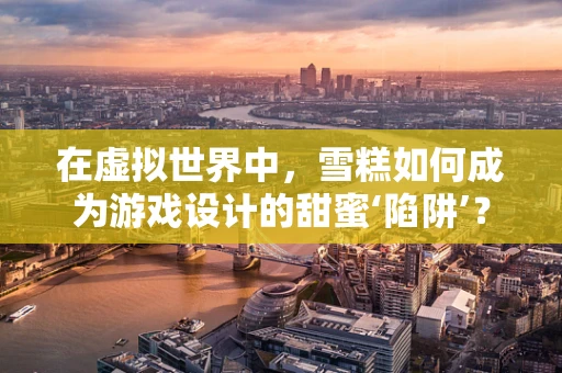 在虚拟世界中，雪糕如何成为游戏设计的甜蜜‘陷阱’？