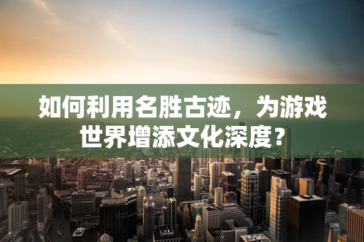 如何利用名胜古迹，为游戏世界增添文化深度？
