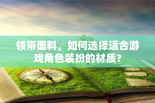 领带面料，如何选择适合游戏角色装扮的材质？