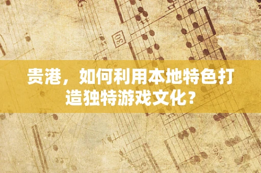 贵港，如何利用本地特色打造独特游戏文化？