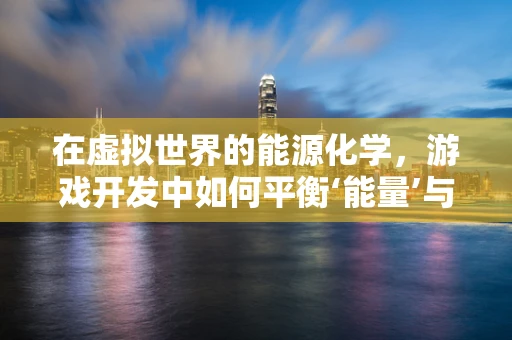 在虚拟世界的能源化学，游戏开发中如何平衡‘能量’与‘化学反应’？