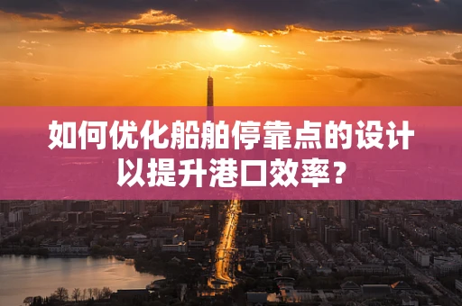 如何优化船舶停靠点的设计以提升港口效率？