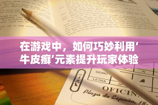 在游戏中，如何巧妙利用‘牛皮癣’元素提升玩家体验？