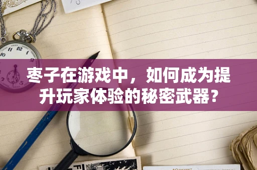 枣子在游戏中，如何成为提升玩家体验的秘密武器？