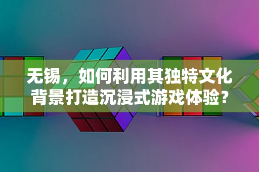 无锡，如何利用其独特文化背景打造沉浸式游戏体验？