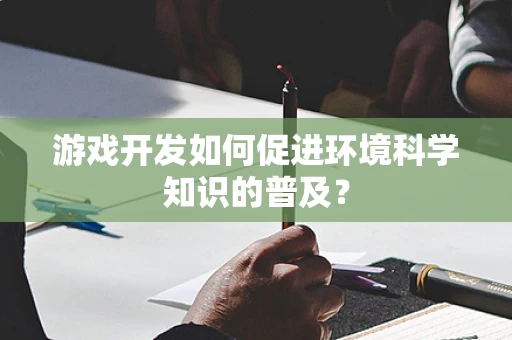 游戏开发如何促进环境科学知识的普及？