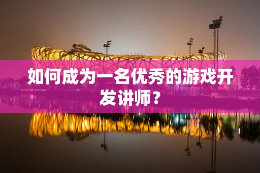 如何成为一名优秀的游戏开发讲师？