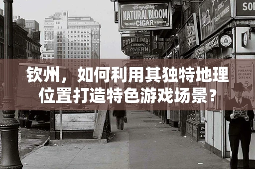 钦州，如何利用其独特地理位置打造特色游戏场景？