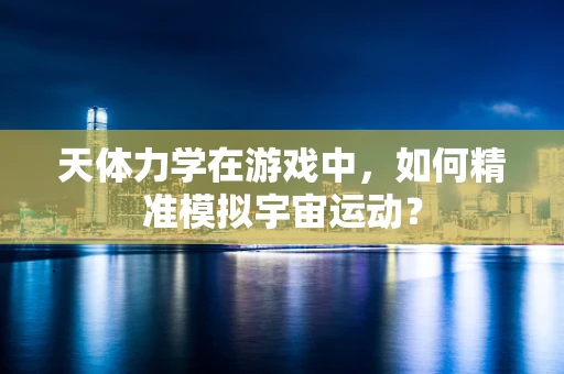天体力学在游戏中，如何精准模拟宇宙运动？