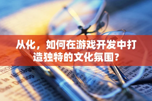从化，如何在游戏开发中打造独特的文化氛围？