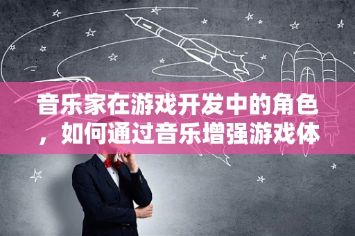 音乐家在游戏开发中的角色，如何通过音乐增强游戏体验？