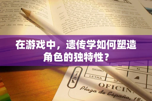 在游戏中，遗传学如何塑造角色的独特性？