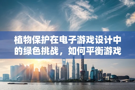 植物保护在电子游戏设计中的绿色挑战，如何平衡游戏乐趣与生态安全？