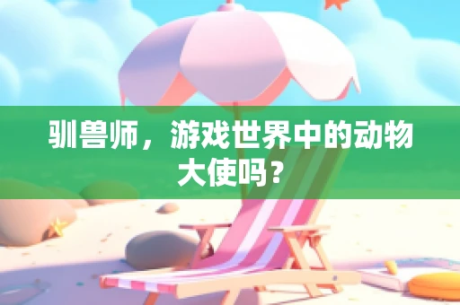 驯兽师，游戏世界中的动物大使吗？
