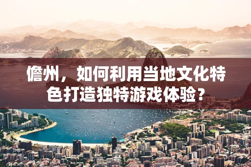 儋州，如何利用当地文化特色打造独特游戏体验？