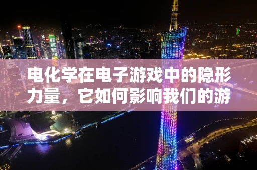 电化学在电子游戏中的隐形力量，它如何影响我们的游戏体验？