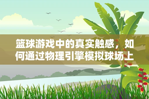 篮球游戏中的真实触感，如何通过物理引擎模拟球场上的每一次碰撞？