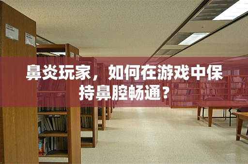 鼻炎玩家，如何在游戏中保持鼻腔畅通？