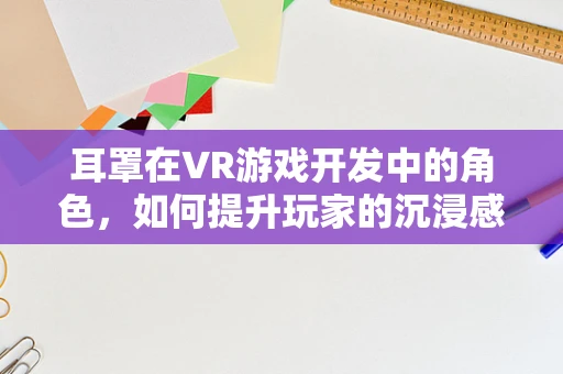 耳罩在VR游戏开发中的角色，如何提升玩家的沉浸感与舒适度？